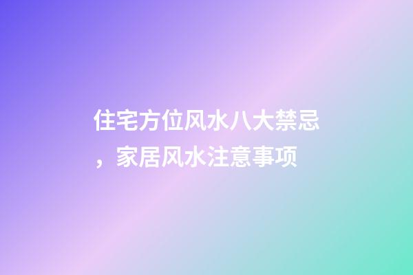 住宅方位风水八大禁忌，家居风水注意事项