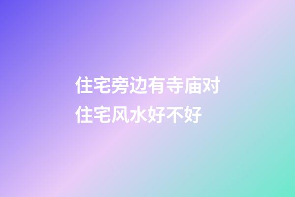 住宅旁边有寺庙对住宅风水好不好
