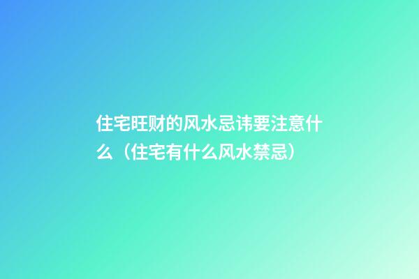 住宅旺财的风水忌讳要注意什么（住宅有什么风水禁忌）