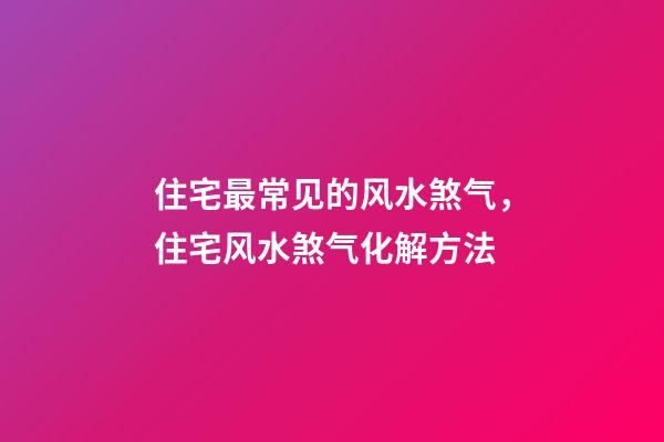 住宅最常见的风水煞气，住宅风水煞气化解方法