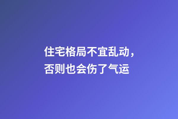 住宅格局不宜乱动，否则也会伤了气运