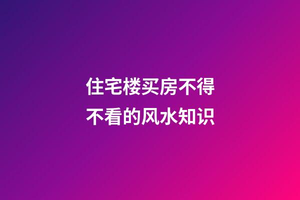 住宅楼买房不得不看的风水知识