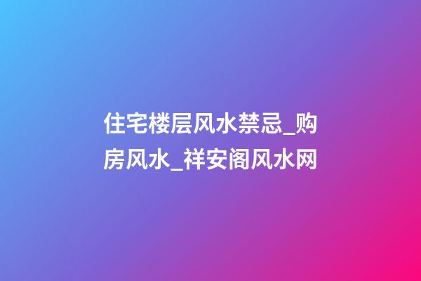 住宅楼层风水禁忌_购房风水_祥安阁风水网