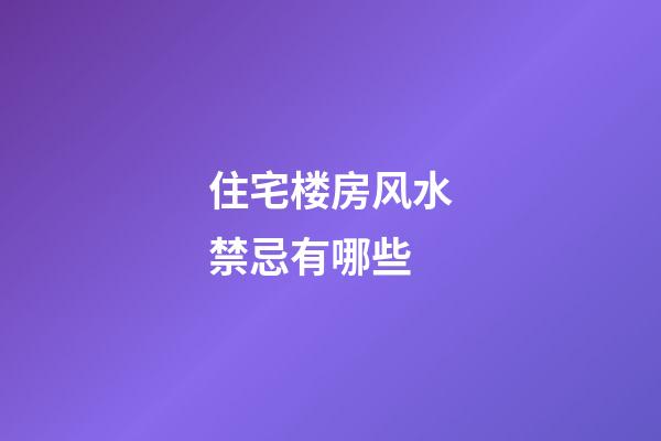 住宅楼房风水禁忌有哪些