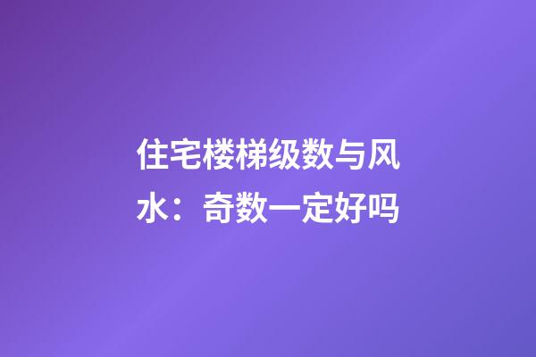 住宅楼梯级数与风水：奇数一定好吗
