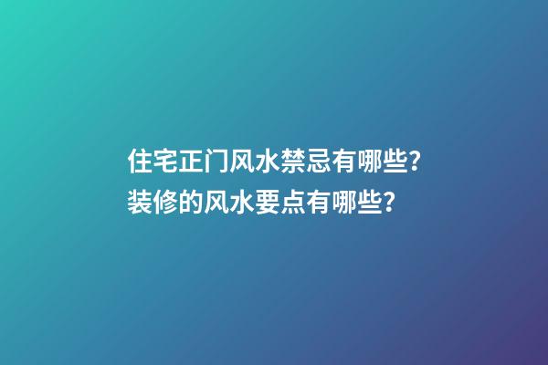 住宅正门风水禁忌有哪些？装修的风水要点有哪些？