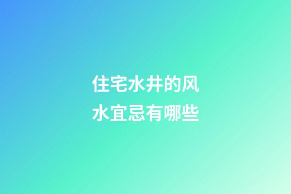 住宅水井的风水宜忌有哪些