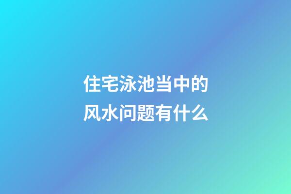 住宅泳池当中的风水问题有什么