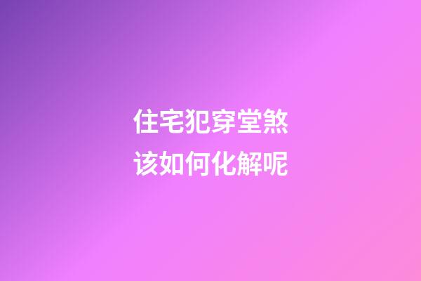 住宅犯穿堂煞该如何化解呢