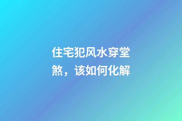 住宅犯风水穿堂煞，该如何化解