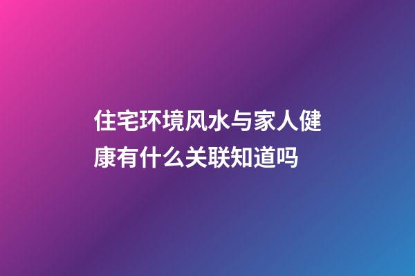 住宅环境风水与家人健康有什么关联知道吗