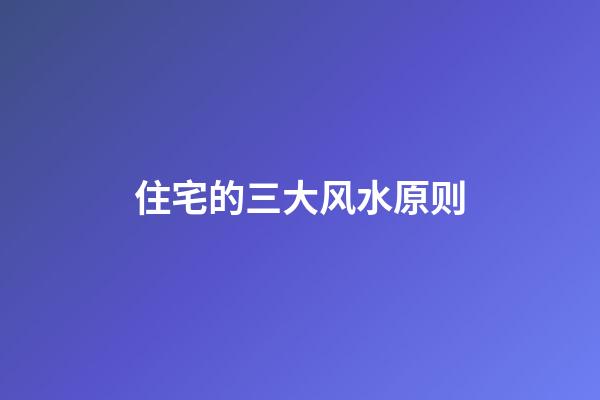 住宅的三大风水原则