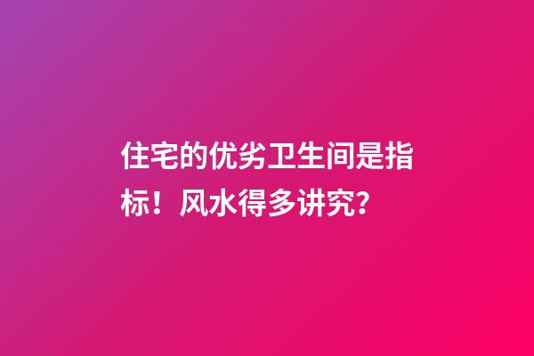 住宅的优劣卫生间是指标！风水得多讲究？