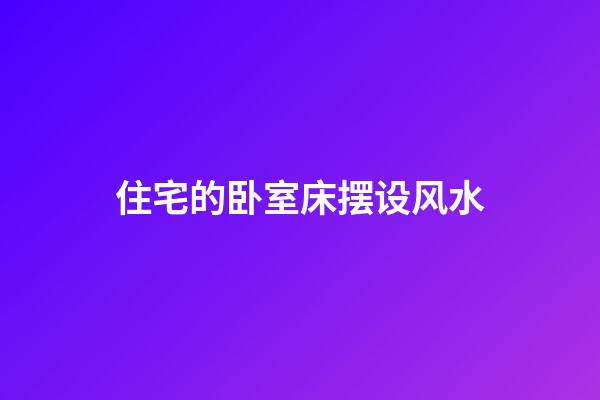 住宅的卧室床摆设风水