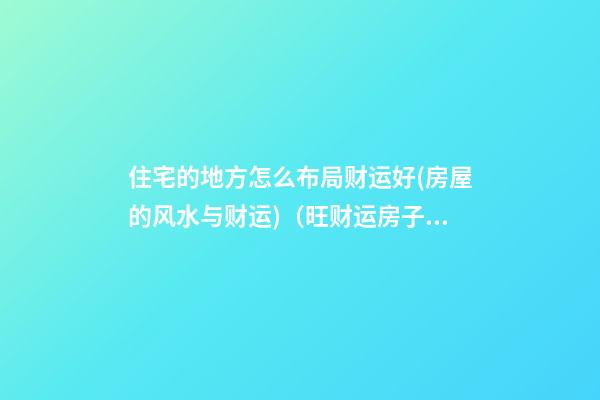 住宅的地方怎么布局财运好(房屋的风水与财运)（旺财运房子布置15招）