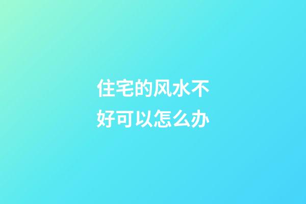 住宅的风水不好可以怎么办