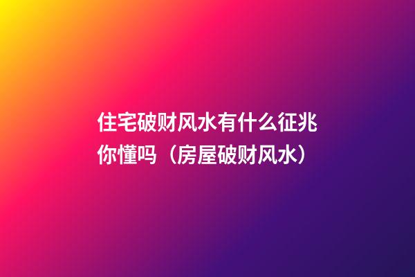 住宅破财风水有什么征兆你懂吗（房屋破财风水）