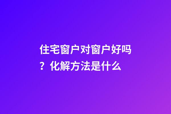 住宅窗户对窗户好吗？化解方法是什么