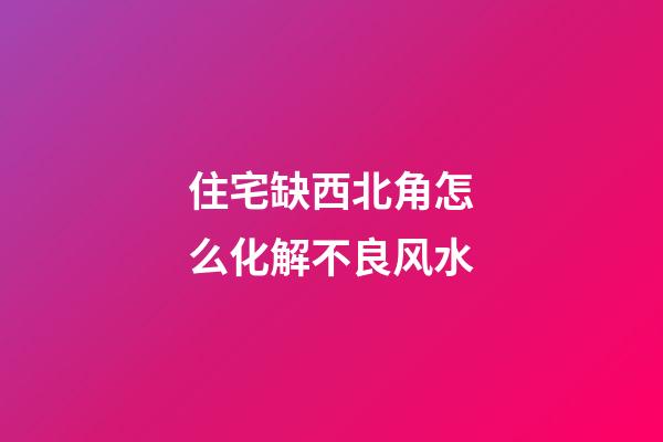 住宅缺西北角怎么化解不良风水