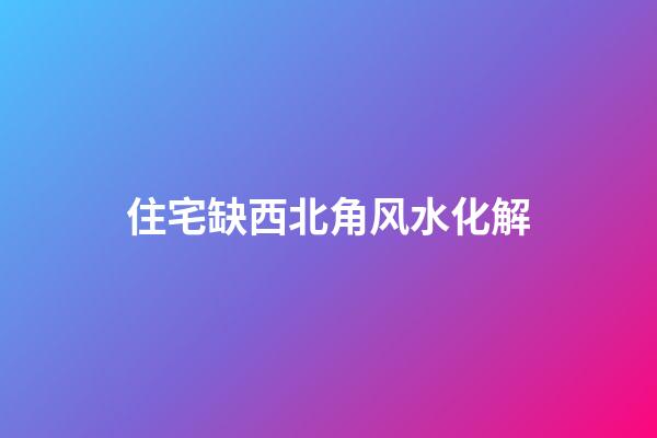 住宅缺西北角风水化解