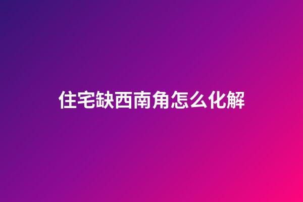 住宅缺西南角怎么化解