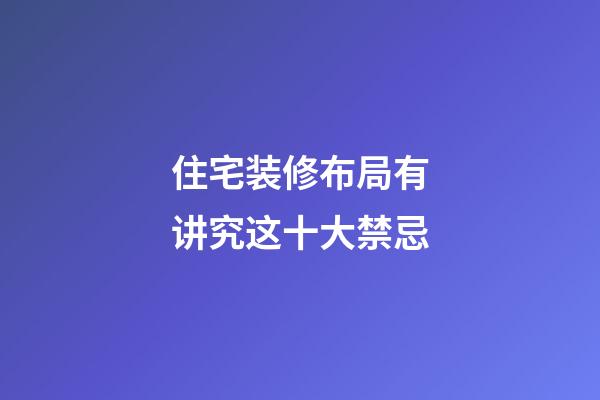 住宅装修布局有讲究这十大禁忌