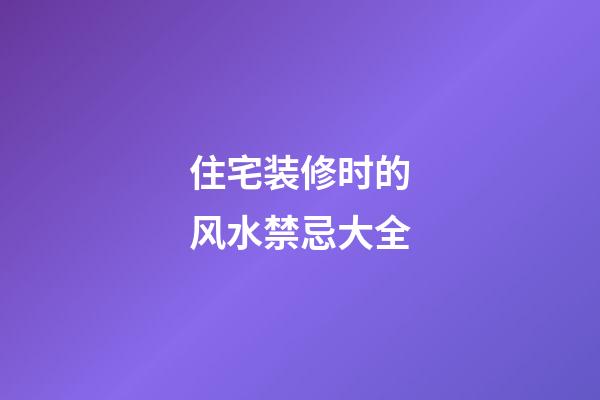 住宅装修时的风水禁忌大全
