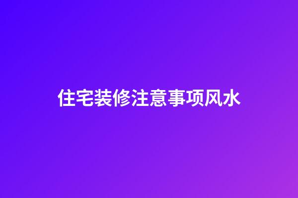 住宅装修注意事项风水