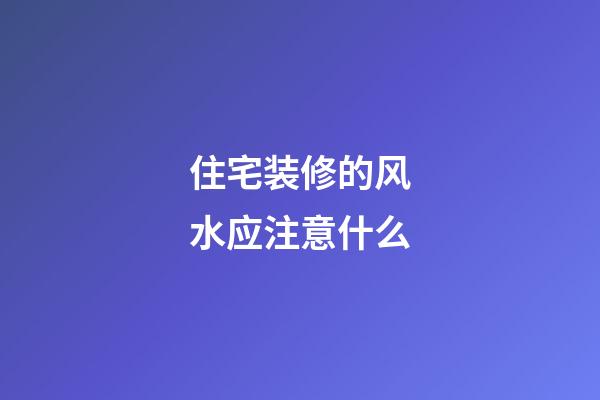 住宅装修的风水应注意什么