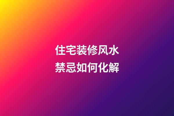 住宅装修风水禁忌如何化解