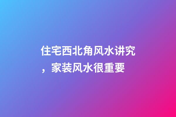住宅西北角风水讲究，家装风水很重要-第1张-观点-玄机派