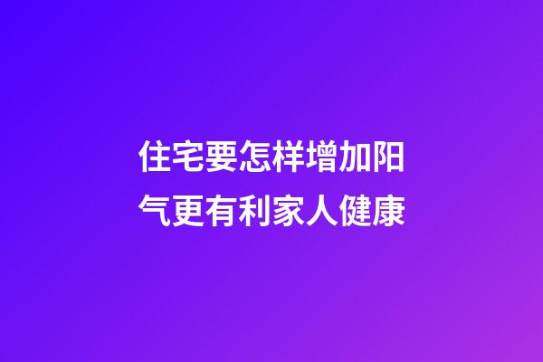 住宅要怎样增加阳气更有利家人健康