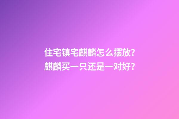 住宅镇宅麒麟怎么摆放？麒麟买一只还是一对好？