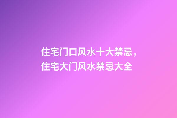 住宅门口风水十大禁忌，住宅大门风水禁忌大全