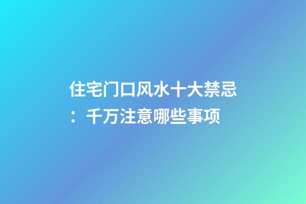 住宅门口风水十大禁忌：千万注意哪些事项