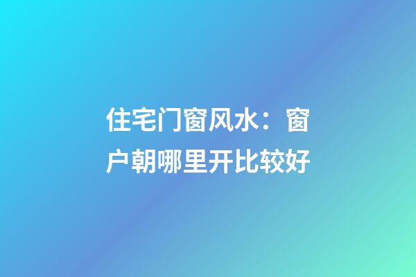 住宅门窗风水：窗户朝哪里开比较好