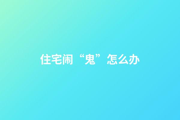 住宅闹“鬼”怎么办