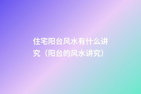 住宅阳台风水有什么讲究（阳台的风水讲究）
