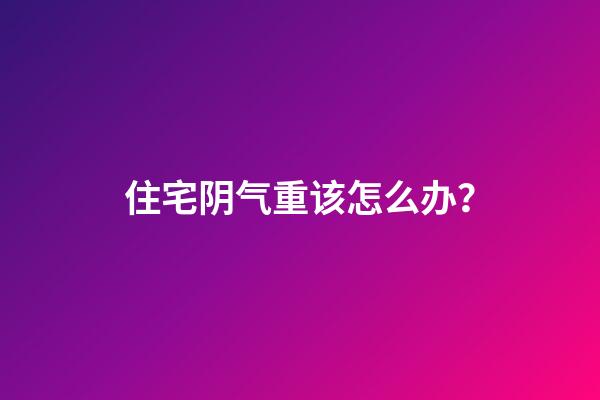 住宅阴气重该怎么办？