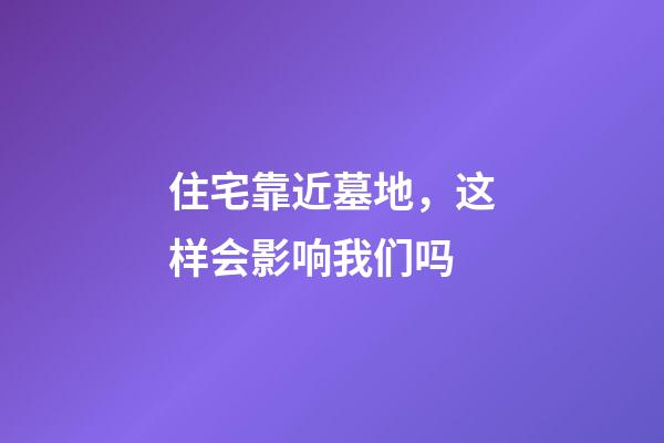住宅靠近墓地，这样会影响我们吗