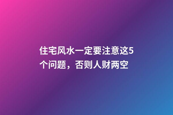 住宅风水一定要注意这5个问题，否则人财两空