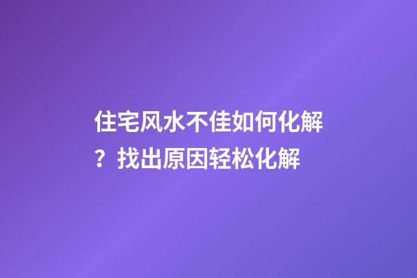 住宅风水不佳如何化解？找出原因轻松化解