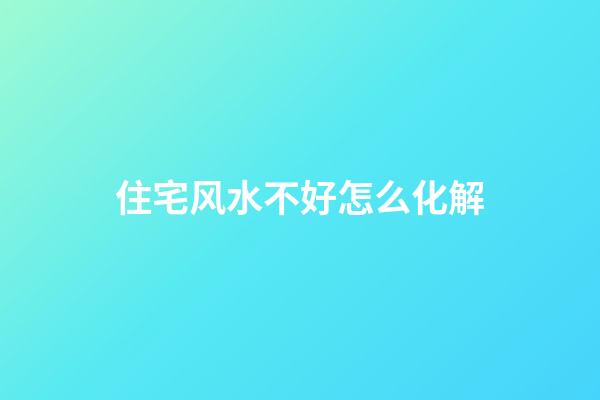 住宅风水不好怎么化解