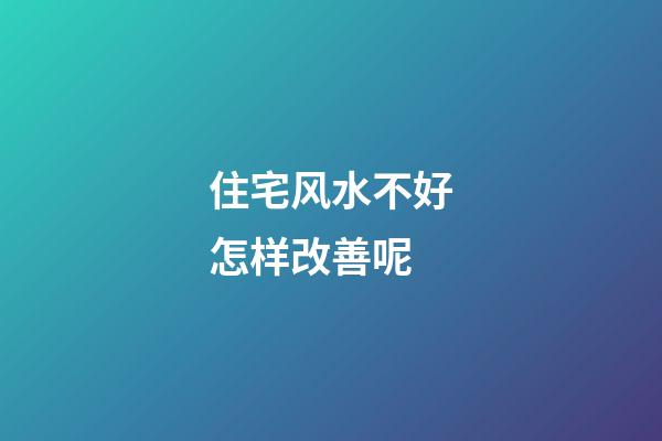 住宅风水不好怎样改善呢