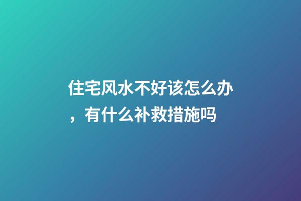 住宅风水不好该怎么办，有什么补救措施吗