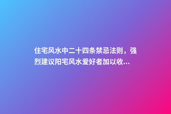 住宅风水中二十四条禁忌法则，强烈建议阳宅风水爱好者加以收藏！