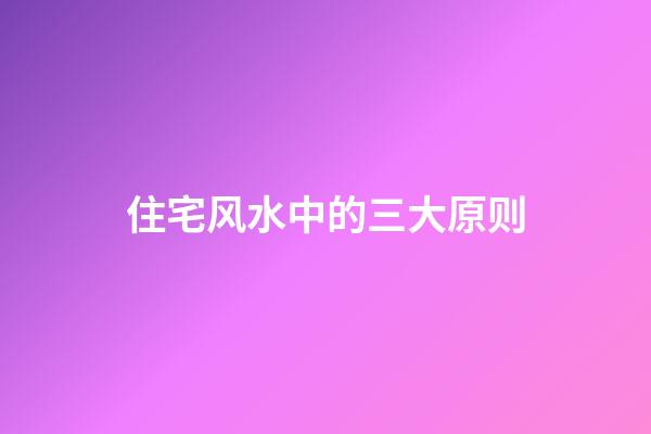 住宅风水中的三大原则