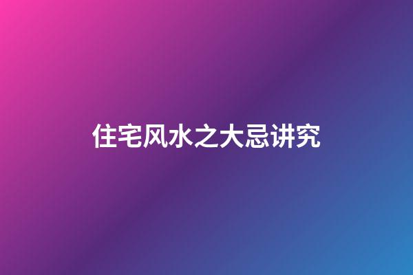 住宅风水之大忌讲究