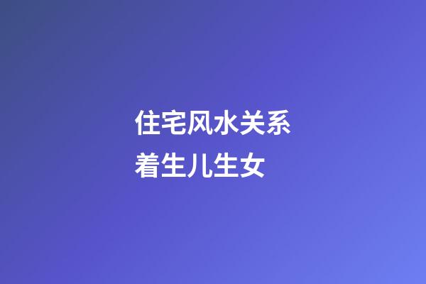 住宅风水关系着生儿生女