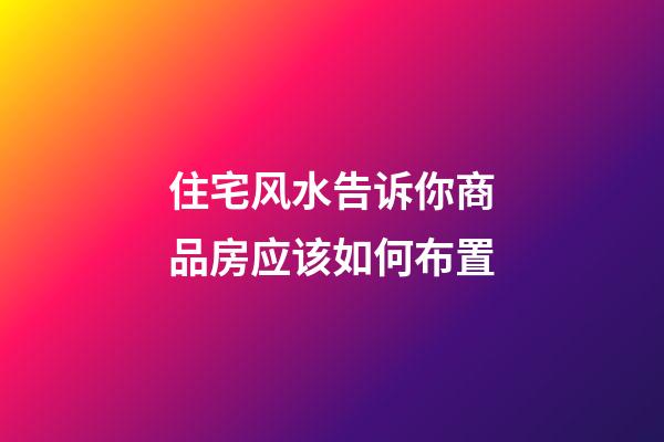 住宅风水告诉你商品房应该如何布置
